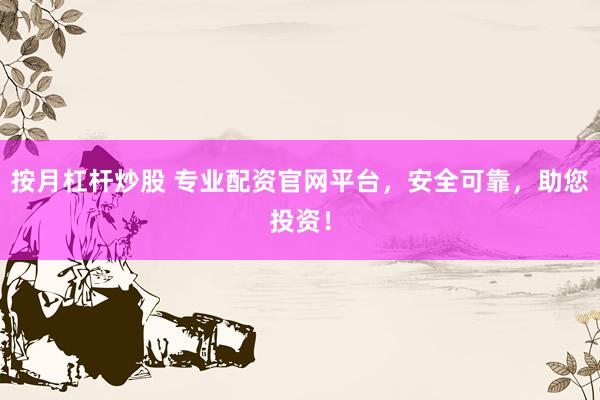 按月杠杆炒股 专业配资官网平台，安全可靠，助您投资！