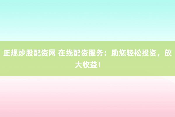 正规炒股配资网 在线配资服务：助您轻松投资，放大收益！