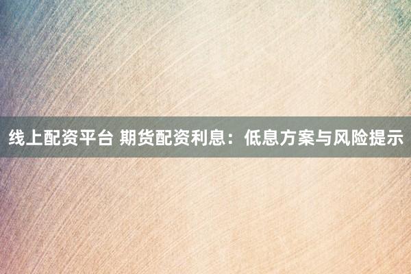 线上配资平台 期货配资利息：低息方案与风险提示