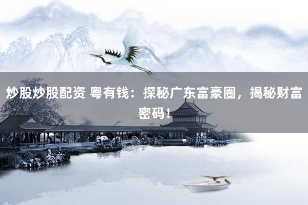 炒股炒股配资 粤有钱：探秘广东富豪圈，揭秘财富密码！