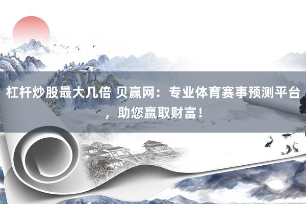 杠杆炒股最大几倍 贝赢网：专业体育赛事预测平台，助您赢取财富！