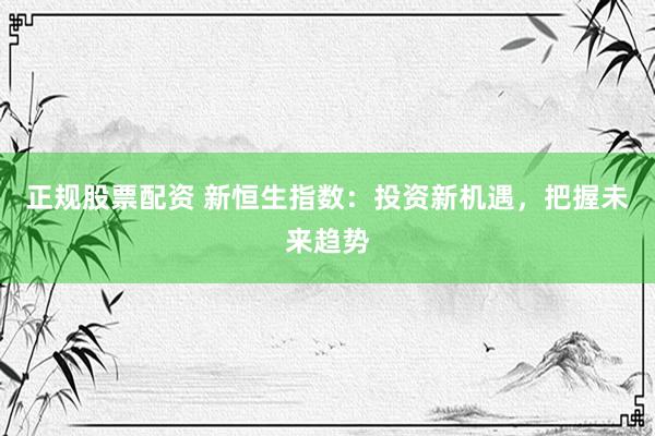 正规股票配资 新恒生指数：投资新机遇，把握未来趋势