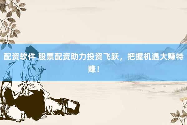 配资软件 股票配资助力投资飞跃，把握机遇大赚特赚！