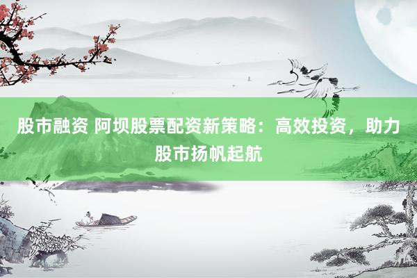 股市融资 阿坝股票配资新策略：高效投资，助力股市扬帆起航