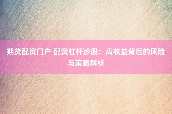 期货配资门户 配资杠杆炒股：高收益背后的风险与策略解析