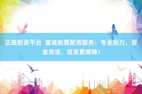 正规配资平台  宣城股票配资服务：专业助力，资金灵活，投资更顺畅！