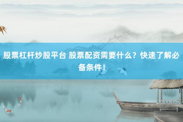 股票杠杆炒股平台 股票配资需要什么？快速了解必备条件！