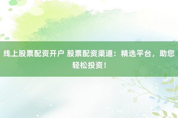 线上股票配资开户 股票配资渠道：精选平台，助您轻松投资！