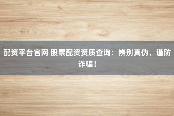 配资平台官网 股票配资资质查询：辨别真伪，谨防诈骗！