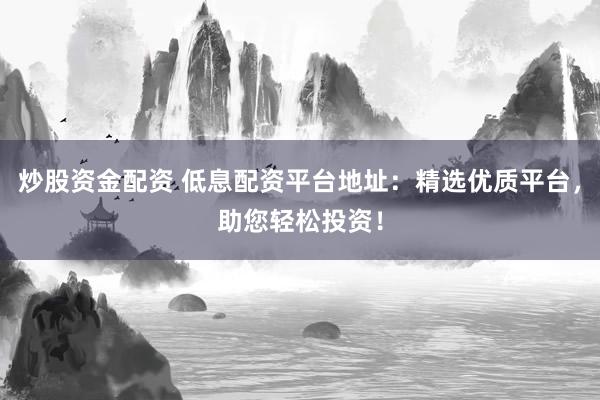 炒股资金配资 低息配资平台地址：精选优质平台，助您轻松投资！