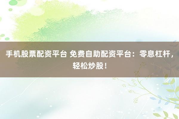 手机股票配资平台 免费自助配资平台：零息杠杆，轻松炒股！