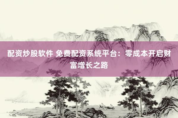 配资炒股软件 免费配资系统平台：零成本开启财富增长之路