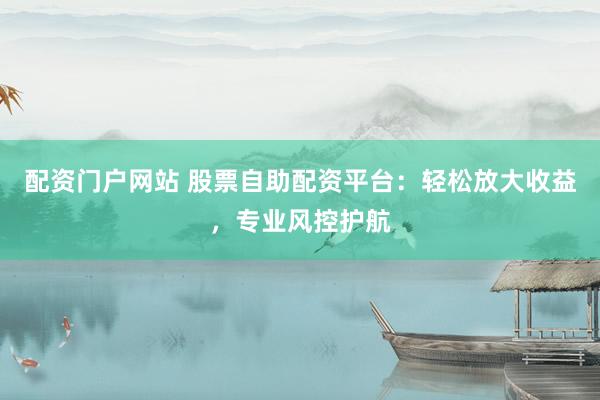 配资门户网站 股票自助配资平台：轻松放大收益，专业风控护航