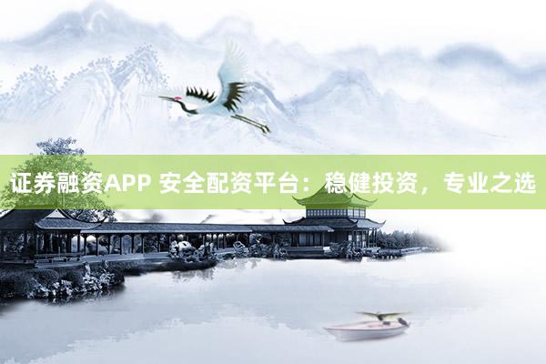 证券融资APP 安全配资平台：稳健投资，专业之选