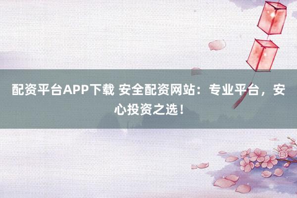 配资平台APP下载 安全配资网站：专业平台，安心投资之选！