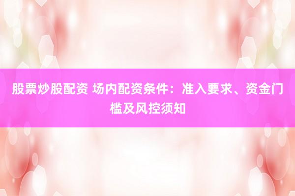 股票炒股配资 场内配资条件：准入要求、资金门槛及风控须知