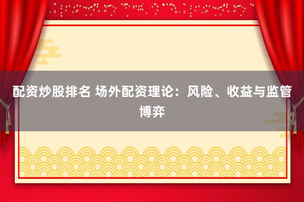 配资炒股排名 场外配资理论：风险、收益与监管博弈