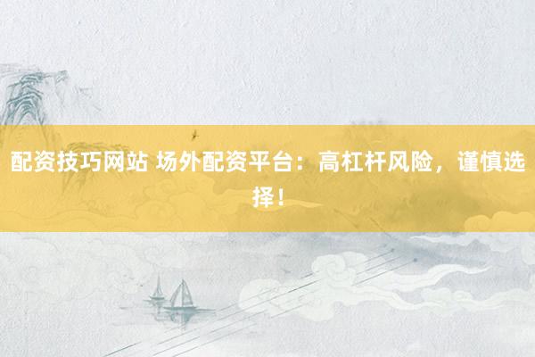 配资技巧网站 场外配资平台：高杠杆风险，谨慎选择！
