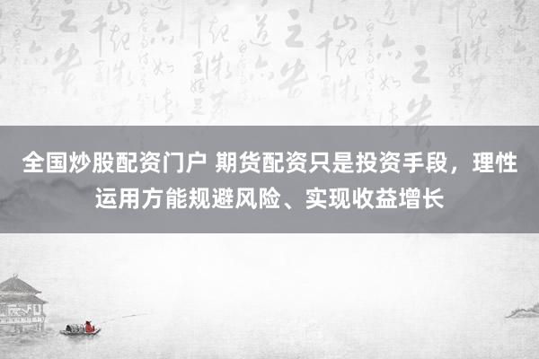 全国炒股配资门户 期货配资只是投资手段，理性运用方能规避风险、实现收益增长