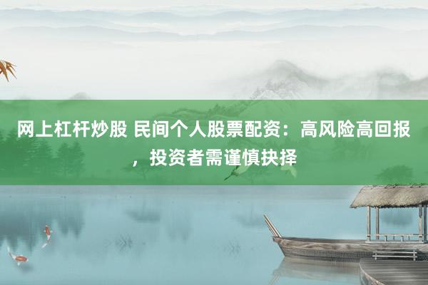 网上杠杆炒股 民间个人股票配资：高风险高回报，投资者需谨慎抉择