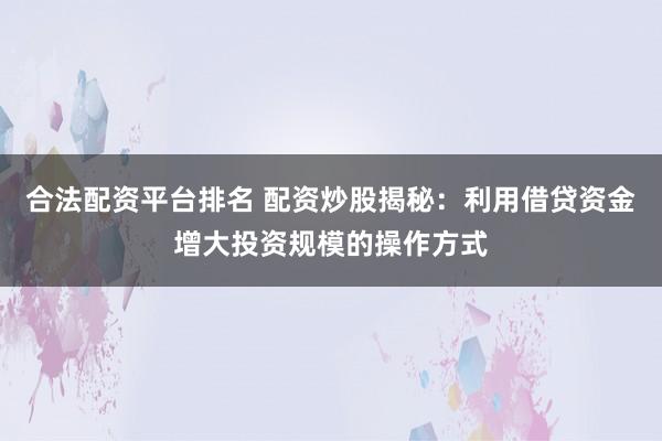 合法配资平台排名 配资炒股揭秘：利用借贷资金增大投资规模的操作方式