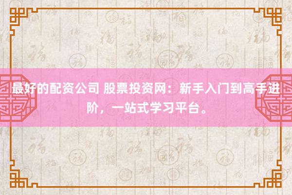 最好的配资公司 股票投资网：新手入门到高手进阶，一站式学习平台。