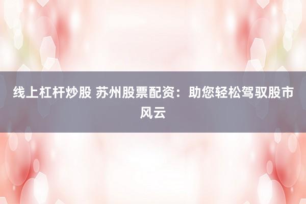 线上杠杆炒股 苏州股票配资：助您轻松驾驭股市风云