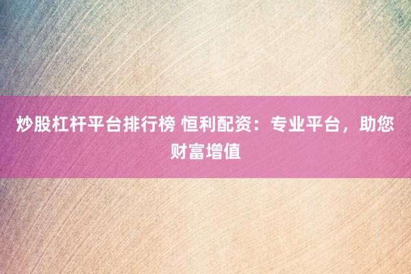 炒股杠杆平台排行榜 恒利配资：专业平台，助您财富增值