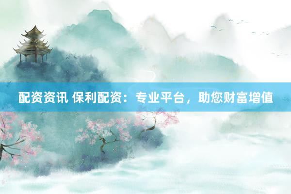 配资资讯 保利配资：专业平台，助您财富增值
