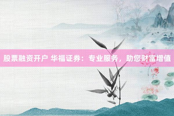 股票融资开户 华福证券：专业服务，助您财富增值