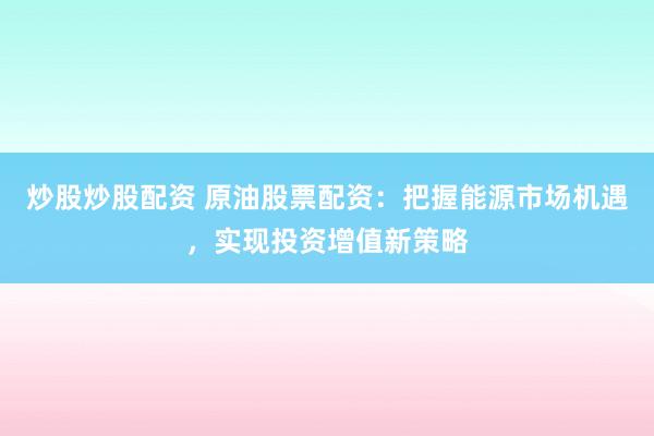 炒股炒股配资 原油股票配资：把握能源市场机遇，实现投资增值新策略