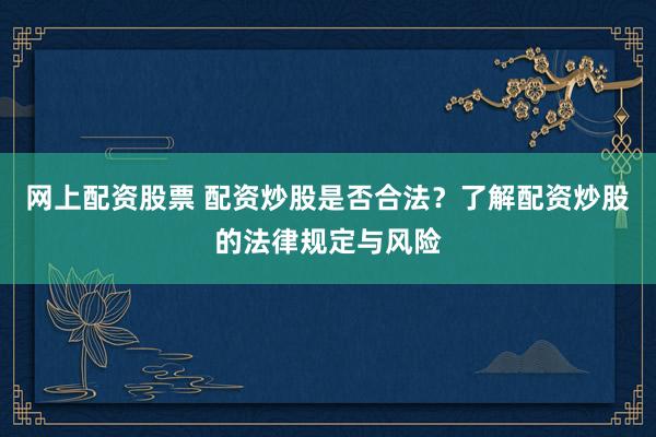 网上配资股票 配资炒股是否合法？了解配资炒股的法律规定与风险