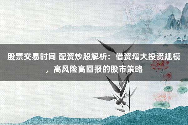 股票交易时间 配资炒股解析：借资增大投资规模，高风险高回报的股市策略