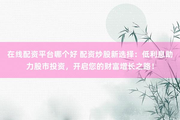 在线配资平台哪个好 配资炒股新选择：低利息助力股市投资，开启您的财富增长之路！