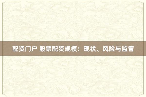 配资门户 股票配资规模：现状、风险与监管