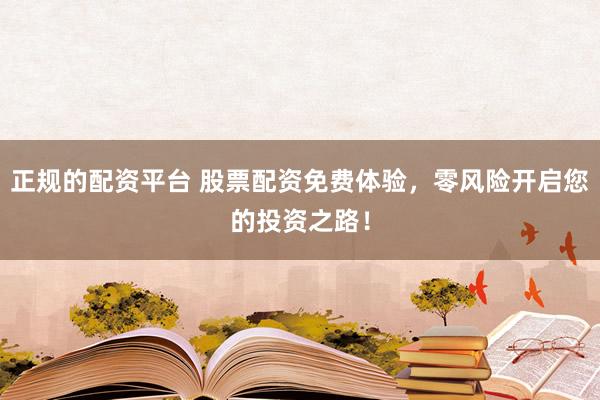 正规的配资平台 股票配资免费体验，零风险开启您的投资之路！