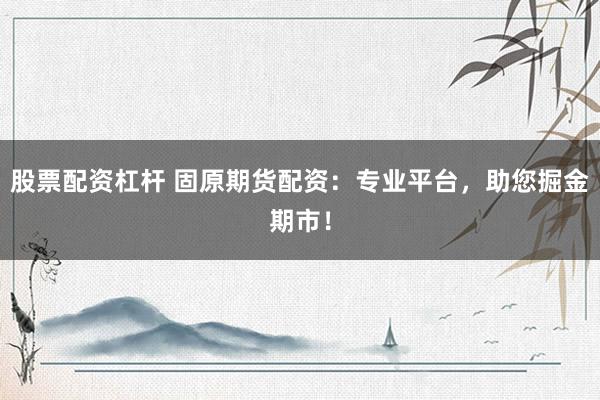 股票配资杠杆 固原期货配资：专业平台，助您掘金期市！
