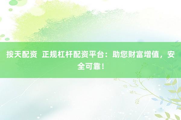按天配资  正规杠杆配资平台：助您财富增值，安全可靠！