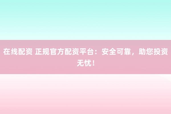 在线配资 正规官方配资平台：安全可靠，助您投资无忧！