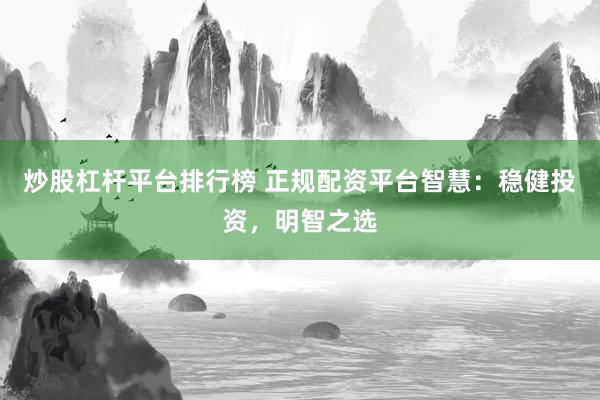 炒股杠杆平台排行榜 正规配资平台智慧：稳健投资，明智之选