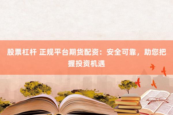 股票杠杆 正规平台期货配资：安全可靠，助您把握投资机遇