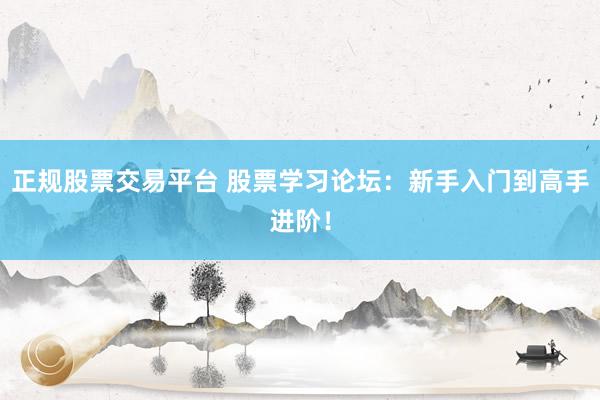 正规股票交易平台 股票学习论坛：新手入门到高手进阶！