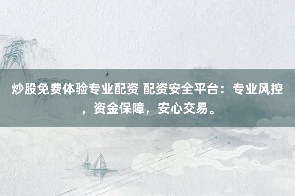 炒股免费体验专业配资 配资安全平台：专业风控，资金保障，安心交易。