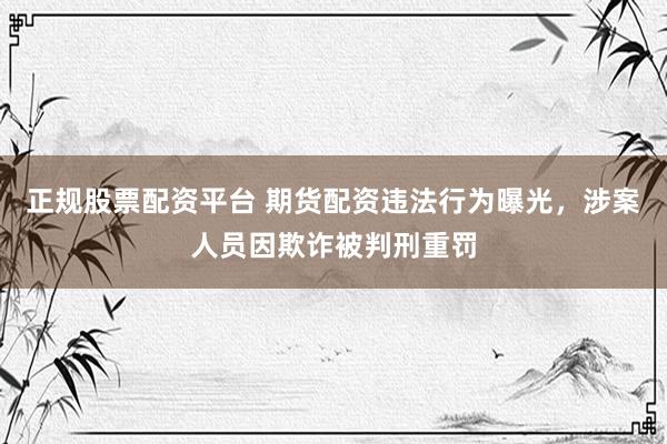 正规股票配资平台 期货配资违法行为曝光，涉案人员因欺诈被判刑重罚