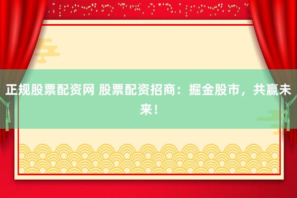 正规股票配资网 股票配资招商：掘金股市，共赢未来！