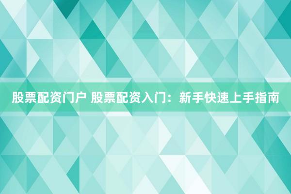 股票配资门户 股票配资入门：新手快速上手指南