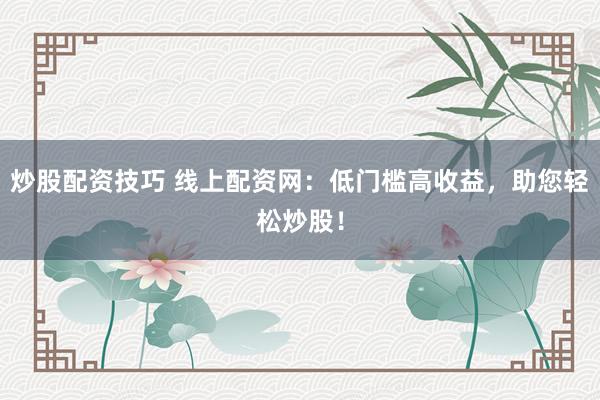 炒股配资技巧 线上配资网：低门槛高收益，助您轻松炒股！