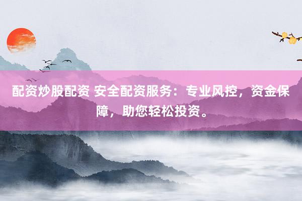 配资炒股配资 安全配资服务：专业风控，资金保障，助您轻松投资。