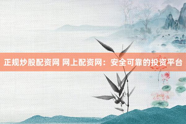 正规炒股配资网 网上配资网：安全可靠的投资平台