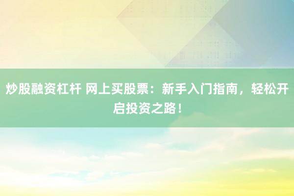 炒股融资杠杆 网上买股票：新手入门指南，轻松开启投资之路！